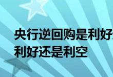 央行逆回购是利好还是利空呢 央行逆回购是利好还是利空