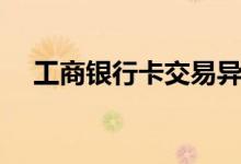 工商银行卡交易异常（工商银行卡种类）