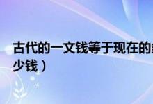 古代的一文钱等于现在的多少（古代的一文钱等于现在的多少钱）