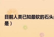 目前人类已知最软的石头是滑石（目前人类已知最软的石头是）