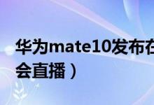 华为mate10发布在即（哪些平台可以看发布会直播）