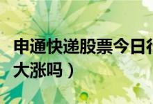 申通快递股票今日行情（申通快递股票近期会大涨吗）