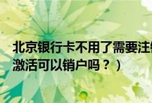 北京银行卡不用了需要注销吗（北京银行信用卡办理下来不激活可以销户吗？）