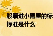 股票进小黑屋的标准是什么 股票进小黑屋的标准是什么