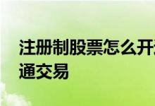 注册制股票怎么开通交易 注册制股票怎么开通交易 