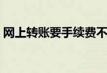 网上转账要手续费不（网上转账要手续费吗）