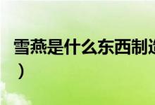雪燕是什么东西制造出来的（雪燕是什么东西）