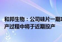 和邦生物：公司硅片一期项目启动规模1.5-2GW尚属于试生产过程中将于近期投产