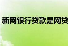新网银行贷款是网贷吗（新网银行贷款利率）