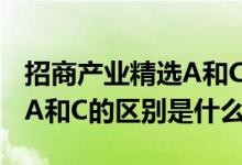 招商产业精选A和C的区别 招商研究优选股票A和C的区别是什么