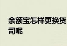 余额宝怎样更换货币基金 余额宝如何更换公司呢