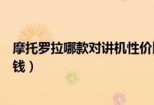 摩托罗拉哪款对讲机性价比高（摩托罗拉对讲机价格是多少钱）