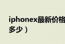 iphonex最新价格港版（iphonex最新价格多少）
