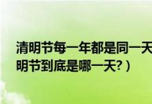清明节每一年都是同一天吗（每年的清明节是同一天吗?清明节到底是哪一天?）