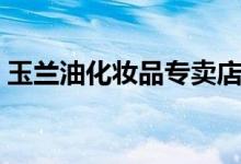 玉兰油化妆品专卖店（玉兰油化妆品怎么样）