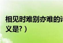 相见时难别亦难的诗词（相见时难别亦难的含义是?）
