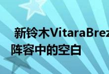  新铃木VitaraBrezza系列填补了紧凑型SUV阵容中的空白 