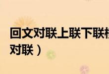 回文对联上联下联横批（谁知道有关回文联的对联）