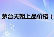 茅台天朝上品价格（贵州茅台有哪些系列酒）