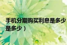 手机分期购买利息是多少（北京银行信用卡买手机分期利息是多少）