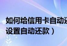 如何给信用卡自动还款（渣打银行信用卡如何设置自动还款）