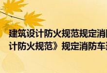建筑设计防火规范规定消防车道的宽度不应小于（《建筑设计防火规范》规定消防车道的宽度不应小于多少米）