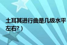 土耳其进行曲是几级水平（《土耳其进行曲》难度是在几级左右?）