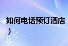 如何电话预订酒店（哪种渠道预订酒店优惠多）