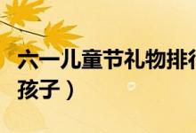 六一儿童节礼物排行榜（总会有一款适合你的孩子）
