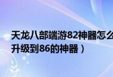 天龙八部端游82神器怎么变86（天龙八部怎么把82的神器升级到86的神器）