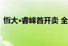  恆大·睿峰首开卖 全年一手注册料约2.1万宗 