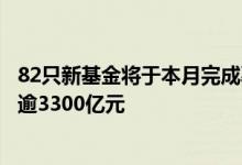82只新基金将于本月完成募集有望给资本市场带来增量资金逾3300亿元