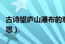 古诗望庐山瀑布的意思（查古诗望庐山瀑布意思）
