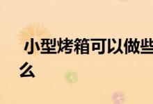  小型烤箱可以做些什么使用时需要注意些什么 