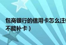 包商银行的信用卡怎么注销（包商银行银行信用卡注销后能不能补卡）