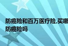 防癌险和百万医疗险,买哪个更加好? 百万医疗险买了还用买防癌险吗