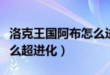 洛克王国阿布怎么进化圣龙（洛克王国阿布怎么超进化）