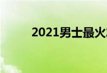  2021男士最火发型 男士流行发型 