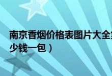 南京香烟价格表图片大全集（南京香烟价格表和图片公布多少钱一包）
