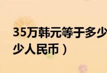 35万韩元等于多少人民币（35万韩元等于多少人民币）