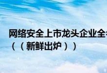 网络安全上市龙头企业全名单揭晓！网络安全概念股有哪些（（新鲜出炉））
