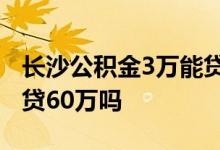 长沙公积金3万能贷60万吗 3万公积金余额能贷60万吗