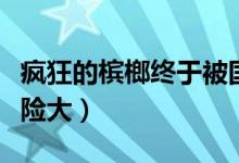 疯狂的槟榔终于被国家点名了（吃槟榔致癌风险大）