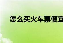 怎么买火车票便宜些 怎么买火车票便宜