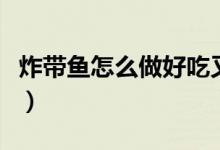 炸带鱼怎么做好吃又简单（炸带鱼怎么做好吃）