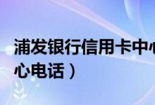 浦发银行信用卡中心电话（浦发银行信用卡中心电话）