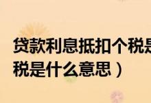 贷款利息抵扣个税是什么意思（房贷利息抵个税是什么意思）