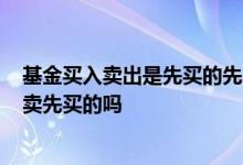 基金买入卖出是先买的先卖吗? 基金买入时间不同卖出时先卖先买的吗