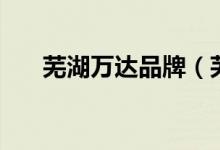 芜湖万达品牌（芜湖万达品牌有哪些）