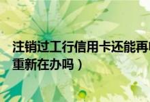 注销过工行信用卡还能再申请吗（包商银行信用卡注销后能重新在办吗）